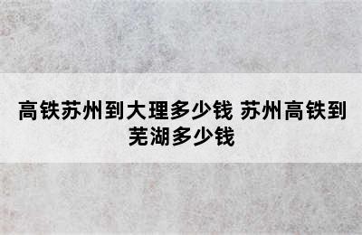 高铁苏州到大理多少钱 苏州高铁到芜湖多少钱